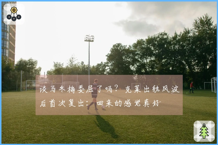 谈马冬梅委屈了吗?克莱出轨风波后首次复出:回来的感觉真好